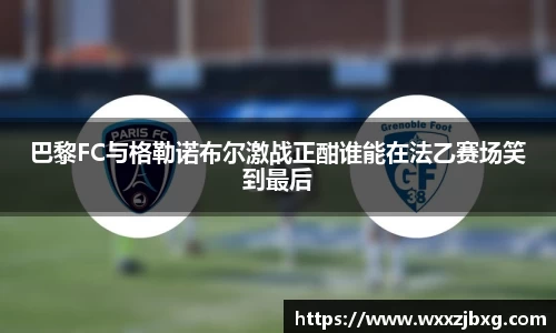 巴黎FC与格勒诺布尔激战正酣谁能在法乙赛场笑到最后